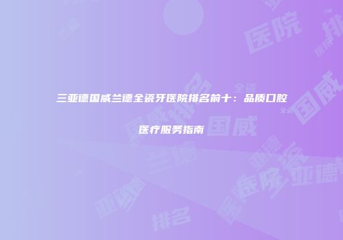 三亚德国威兰德全瓷牙医院排名前十：品质口腔医疗服务指南