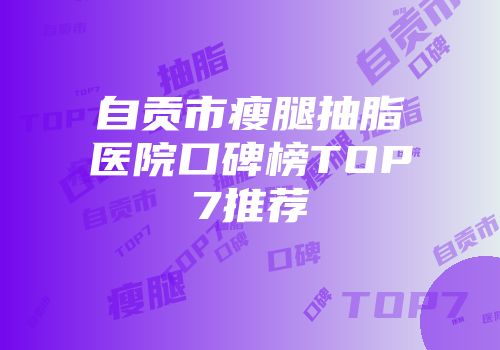 自贡市瘦腿抽脂医院口碑榜TOP7推荐