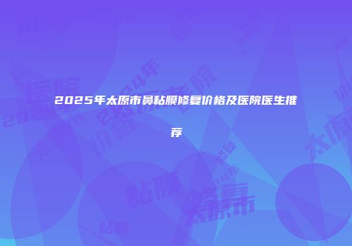 2025年太原市鼻粘膜修复价格及医院医生推荐