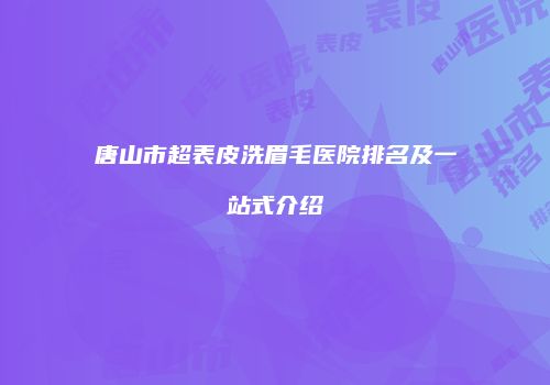 唐山市超表皮洗眉毛医院排名及一站式介绍