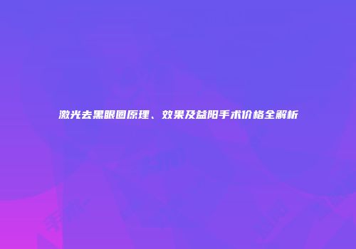 激光去黑眼圈原理、效果及益阳手术价格全解析