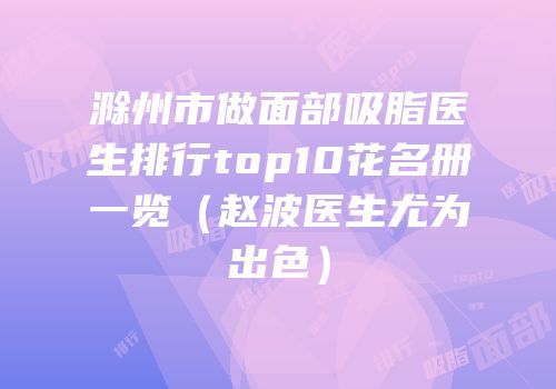 滁州市做面部吸脂医生排行top10花名册一览（赵波医生尤为出色）
