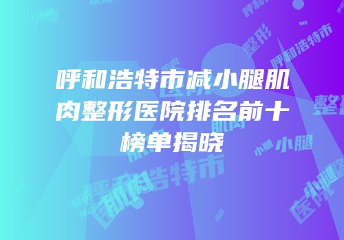 呼和浩特市减小腿肌肉整形医院排名前十榜单揭晓