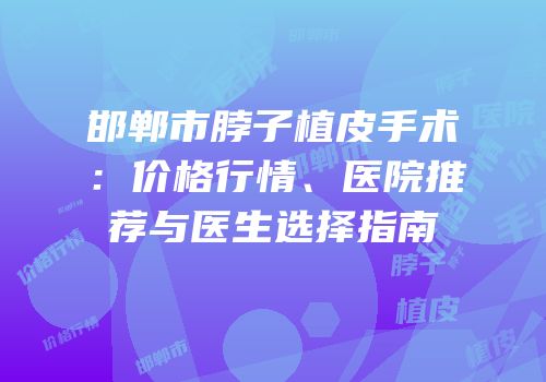 邯郸市脖子植皮手术：价格行情、医院推荐与医生选择指南