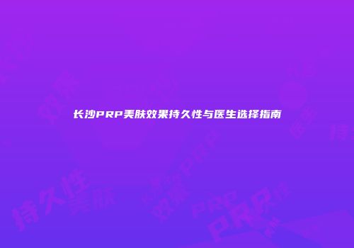 长沙PRP美肤效果持久性与医生选择指南