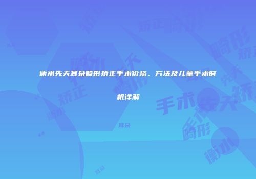 衡水先天耳朵畸形矫正手术价格、方法及儿童手术时机详解