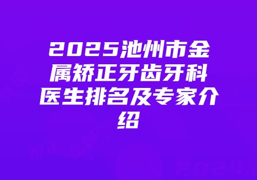 2025池州市金属矫正牙齿牙科医生排名及专家介绍