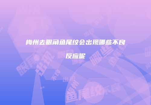 梅州去眼角鱼尾纹会出现哪些不良反应呢