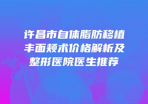 许昌市自体脂肪移植丰面颊术价格解析及整形医院医生推荐