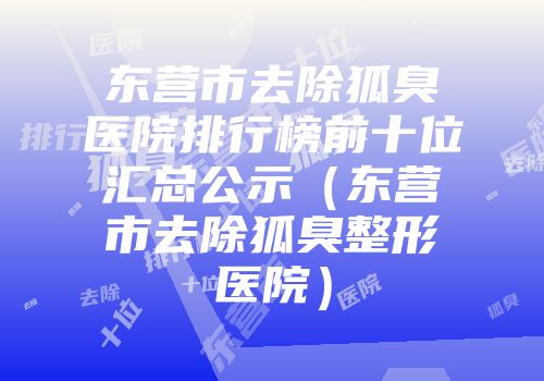东营市去除狐臭医院排行榜前十位汇总公示（东营市去除狐臭整形医院）