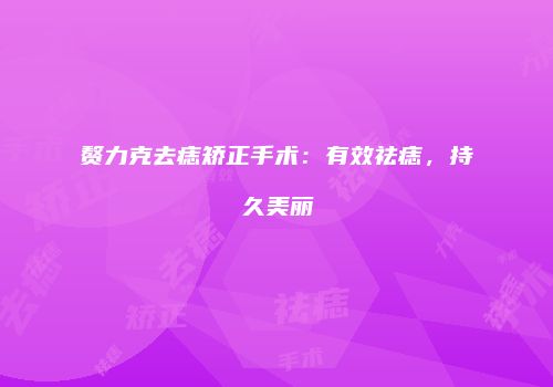 赘力克去痣矫正手术：有效祛痣，持久美丽