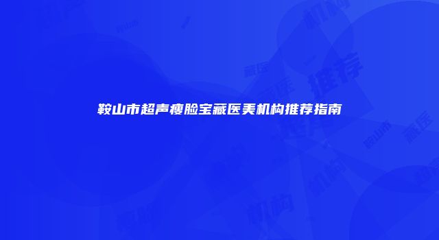 鞍山市超声瘦脸宝藏医美机构推荐指南