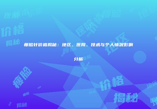 瘦脸针价格揭秘：地区、医院、技术与个人情况影响分析