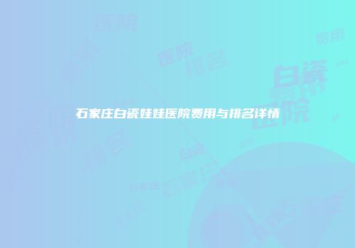 石家庄白瓷娃娃医院费用与排名详情