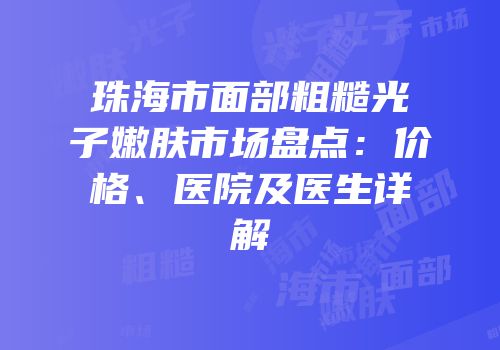 珠海市面部粗糙光子嫩肤市场盘点：价格、医院及医生详解