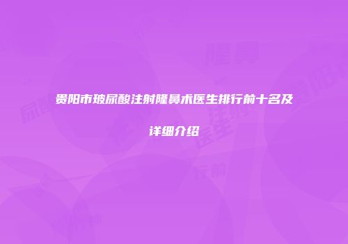 贵阳市玻尿酸注射隆鼻术医生排行前十名及详细介绍