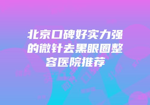 北京口碑好实力强的微针去黑眼圈整容医院推荐