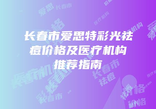 长春市爱思特彩光祛痘价格及医疗机构推荐指南