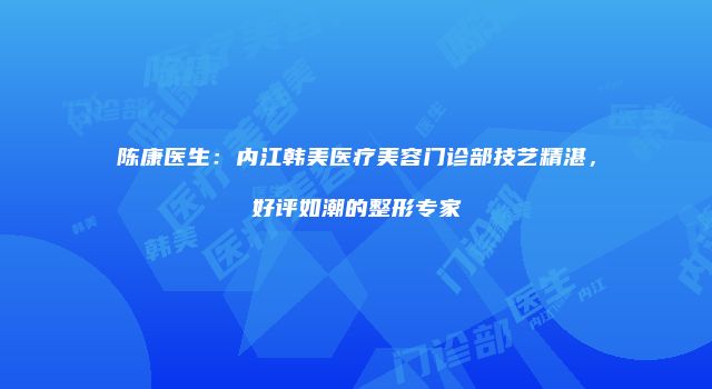 陈康医生：内江韩美医疗美容门诊部技艺精湛，好评如潮的整形专家