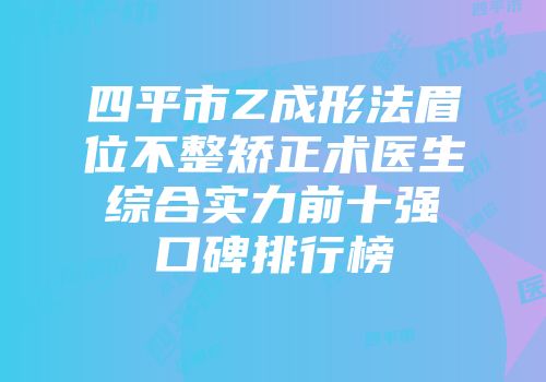 四平市Z成形法眉位不整矫正术医生综合实力前十强口碑排行榜