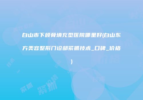 白山市下颌骨填充型医院哪里好(白山东方美容整形门诊部紧抓技术_口碑_价格)