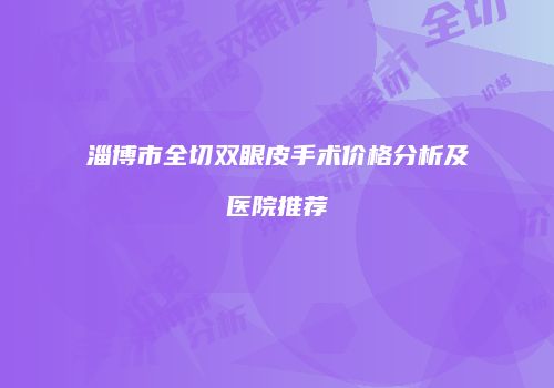 淄博市全切双眼皮手术价格分析及医院推荐
