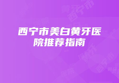 西宁市美白黄牙医院推荐指南