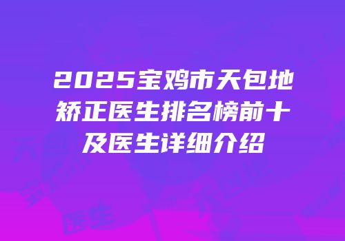 2025宝鸡市天包地矫正医生排名榜前十及医生详细介绍