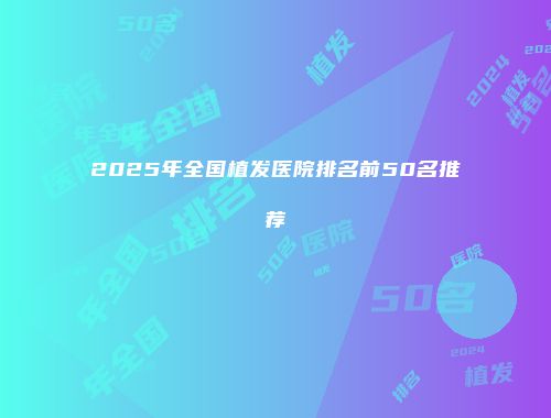 2025年全国植发医院排名前50名推荐
