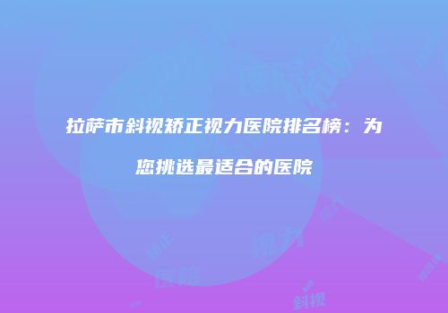 拉萨市斜视矫正视力医院排名榜：为您挑选最适合的医院