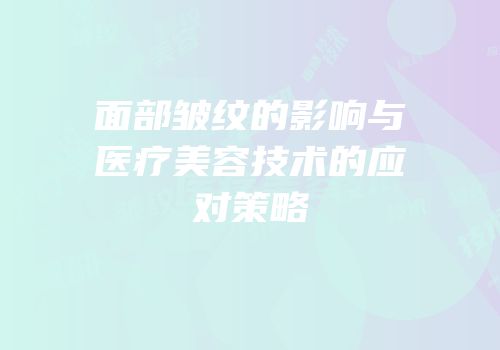 面部皱纹的影响与医疗美容技术的应对策略