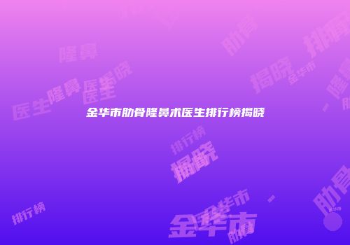 金华市肋骨隆鼻术医生排行榜揭晓
