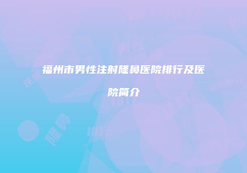 福州市男性注射隆鼻医院排行及医院简介