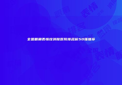 全国眼角表情纹消除医院排名前50强推荐