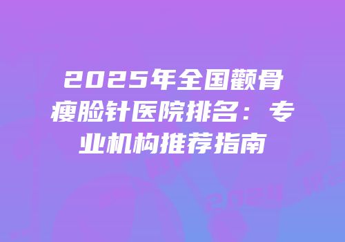 2025年全国颧骨瘦脸针医院排名：专业机构推荐指南