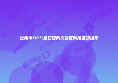 沈阳市BPS全口吸附义齿医院排名及推荐