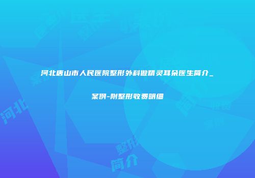 河北唐山市人民医院整形外科做精灵耳朵医生简介_案例-附整形收费明细