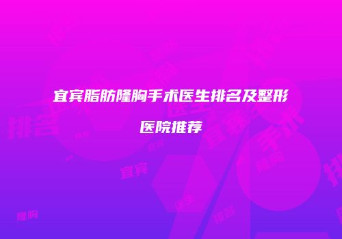 宜宾脂肪隆胸手术医生排名及整形医院推荐