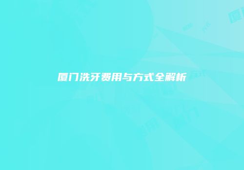 厦门洗牙费用与方式全解析
