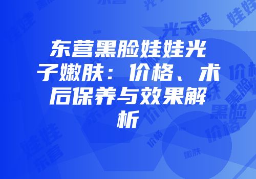 东营黑脸娃娃光子嫩肤：价格、术后保养与效果解析