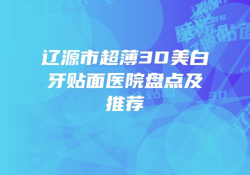 辽源市超薄3D美白牙贴面医院盘点及推荐