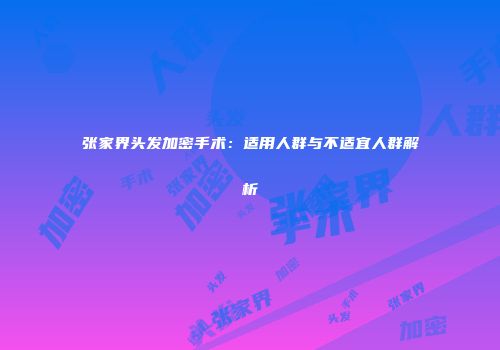 张家界头发加密手术：适用人群与不适宜人群解析