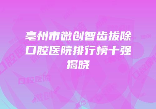 亳州市微创智齿拔除口腔医院排行榜十强揭晓