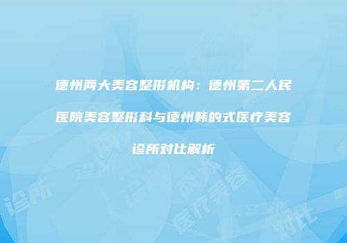 德州两大美容整形机构：德州第二人民医院美容整形科与德州韩的式医疗美容诊所对比解析