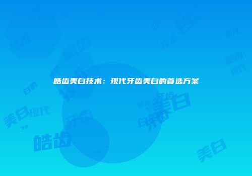 皓齿美白技术：现代牙齿美白的首选方案