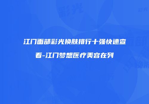 江门面部彩光换肤排行十强快速查看-江门梦想医疗美容在列