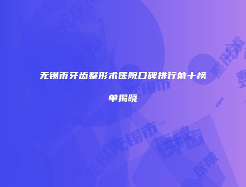 无锡市牙齿整形术医院口碑排行前十榜单揭晓