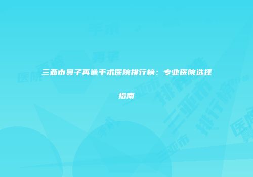 三亚市鼻子再造手术医院排行榜：专业医院选择指南