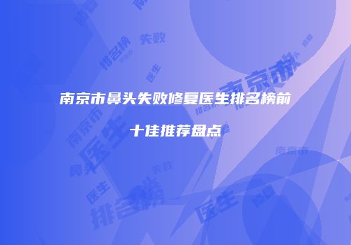 南京市鼻头失败修复医生排名榜前十佳推荐盘点