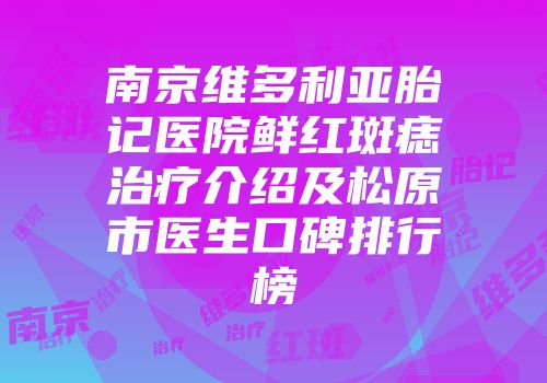 南京维多利亚胎记医院鲜红斑痣治疗介绍及松原市医生口碑排行榜